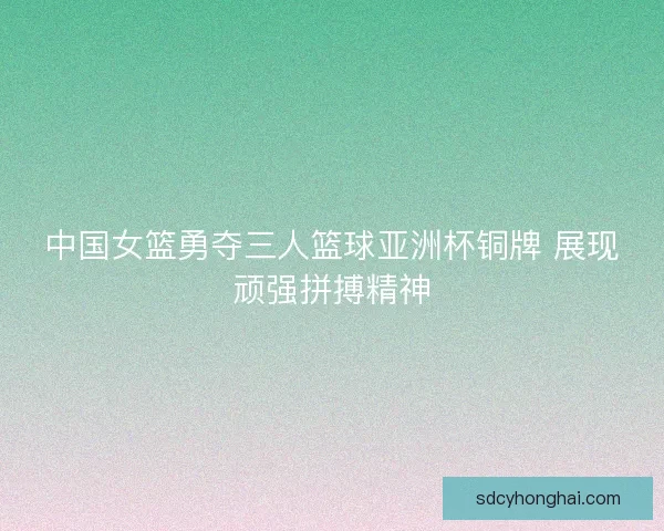 中国女篮勇夺三人篮球亚洲杯铜牌 展现顽强拼搏精神